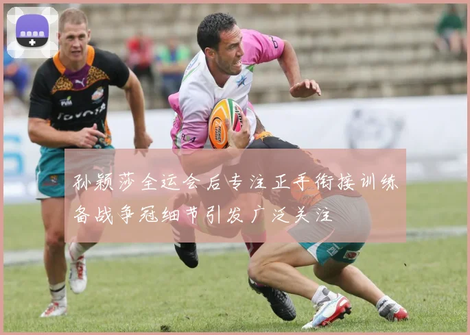 孙颖莎全运会后专注正手衔接训练备战争冠细节引发广泛关注
