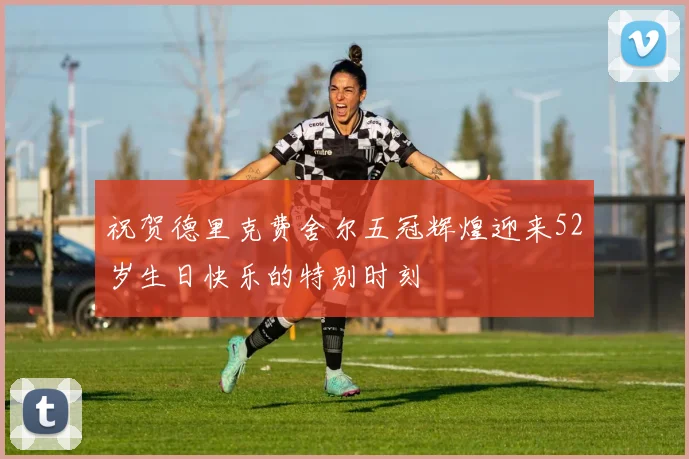 祝贺德里克费舍尔五冠辉煌迎来52岁生日快乐的特别时刻