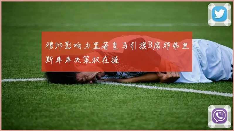 穆帅影响力显著皇马引援B席邓弗里斯库库决策权在握