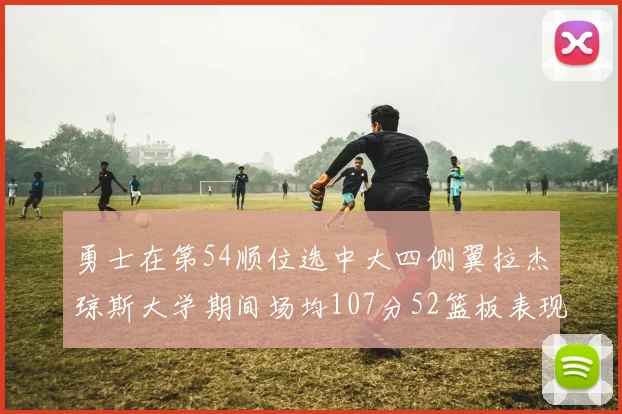 勇士在第54顺位选中大四侧翼拉杰琼斯大学期间场均107分52篮板表现出色