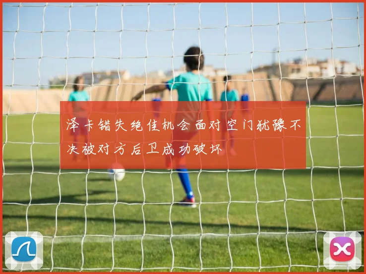 泽卡错失绝佳机会面对空门犹豫不决被对方后卫成功破坏