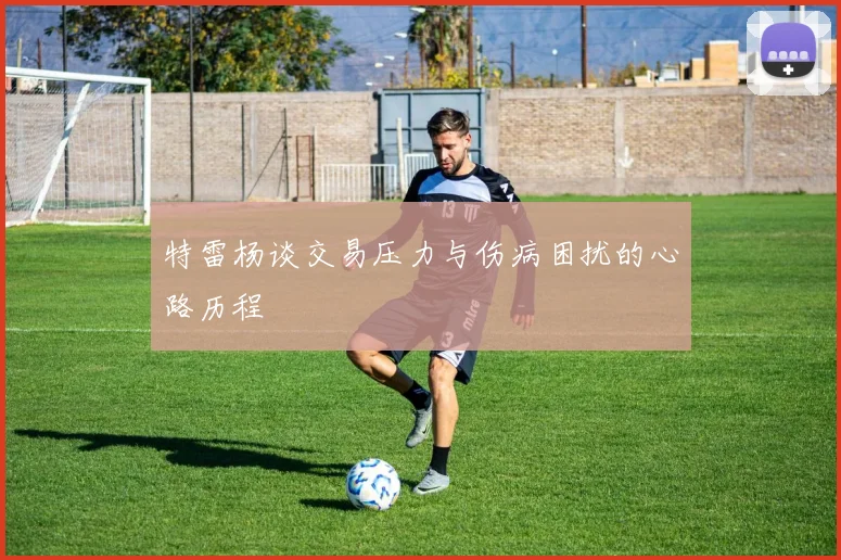 特雷杨谈交易压力与伤病困扰的心路历程