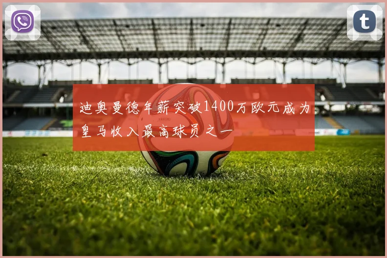 迪奥曼德年薪突破1400万欧元成为皇马收入最高球员之一