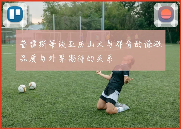 普雷斯蒂谈亚历山大与邓肯的谦逊品质与外界期待的关系