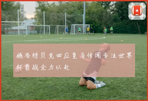 施洛特贝克回应皇马传闻专注世界杯首战全力以赴