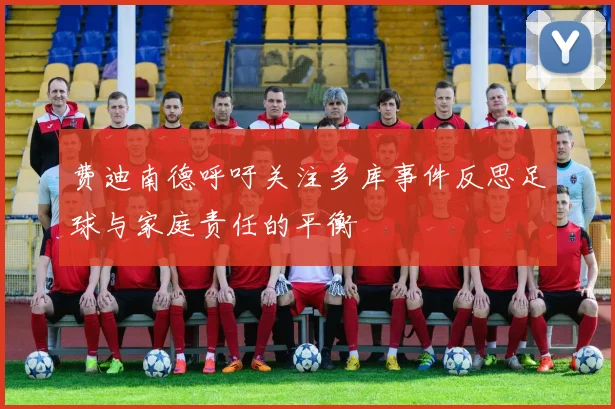 费迪南德呼吁关注多库事件反思足球与家庭责任的平衡
