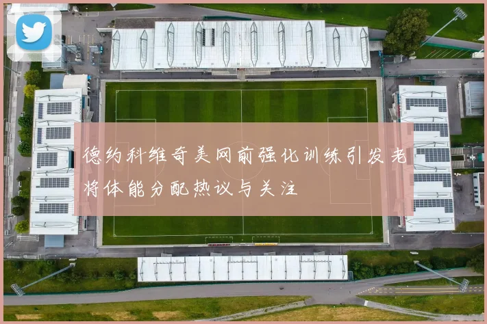 德约科维奇美网前强化训练引发老将体能分配热议与关注