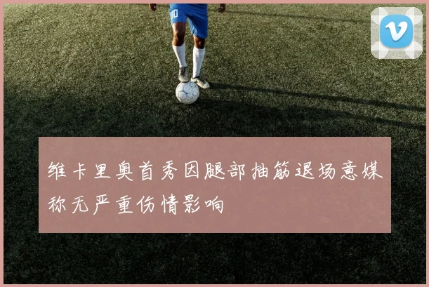 维卡里奥首秀因腿部抽筋退场意媒称无严重伤情影响