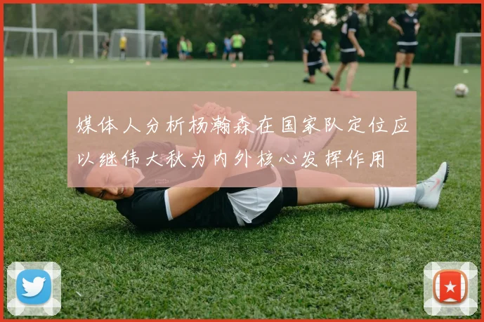 媒体人分析杨瀚森在国家队定位应以继伟大秋为内外核心发挥作用