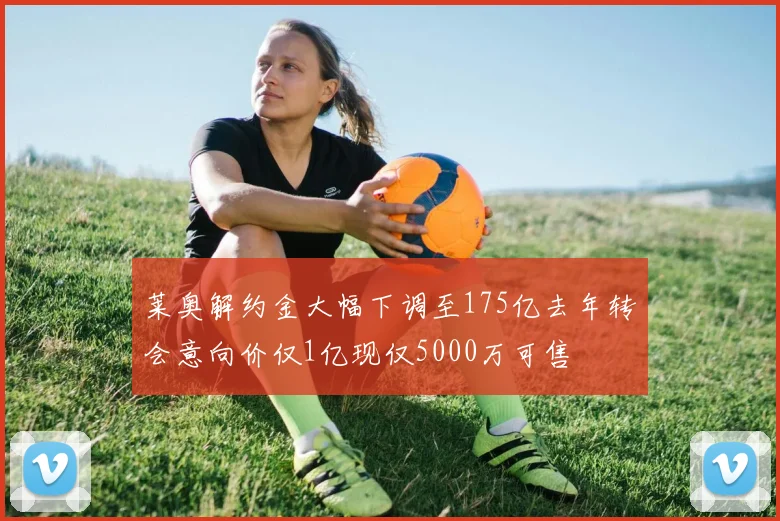 莱奥解约金大幅下调至175亿去年转会意向价仅1亿现仅5000万可售