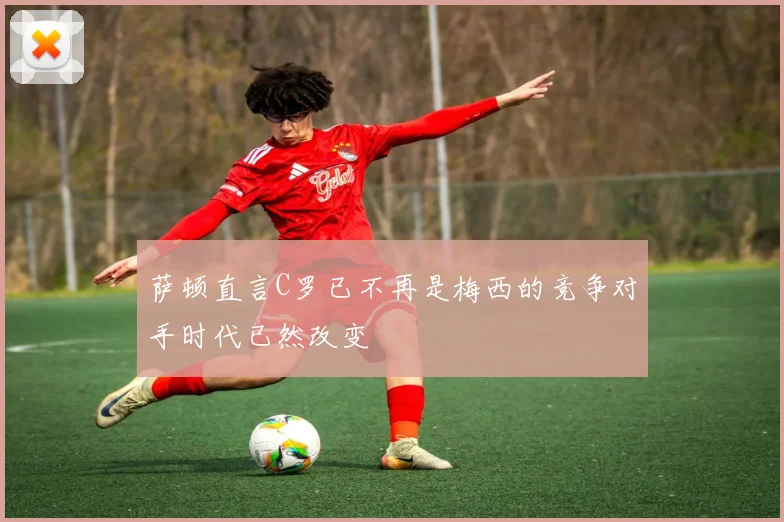 萨顿直言C罗已不再是梅西的竞争对手时代已然改变