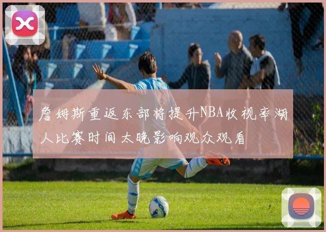 詹姆斯重返东部将提升NBA收视率湖人比赛时间太晚影响观众观看