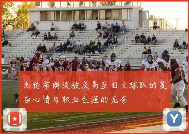 杰伦布朗谈被交易至旧主球队的复杂心情与职业生涯的无奈