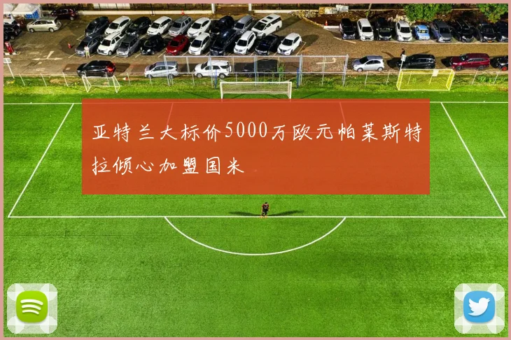 亚特兰大标价5000万欧元帕莱斯特拉倾心加盟国米