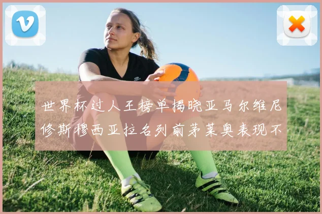 世界杯过人王榜单揭晓亚马尔维尼修斯穆西亚拉名列前茅莱奥表现不俗