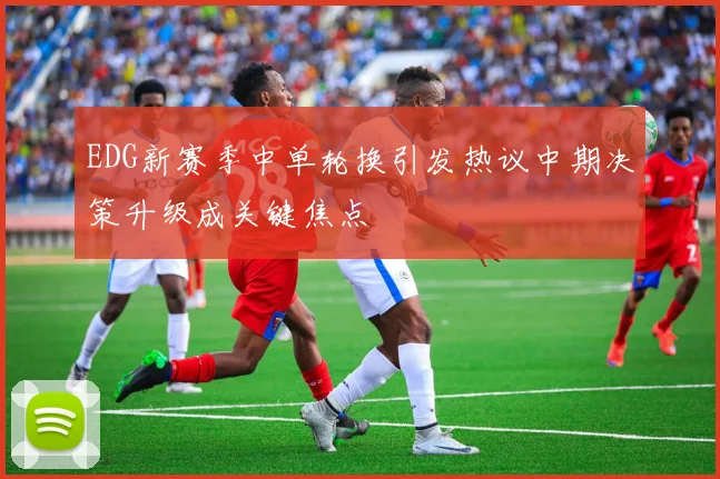 EDG新赛季中单轮换引发热议中期决策升级成关键焦点