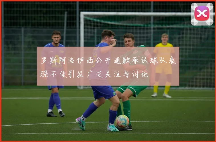 罗斯阿洛伊西公开道歉承认球队表现不佳引发广泛关注与讨论