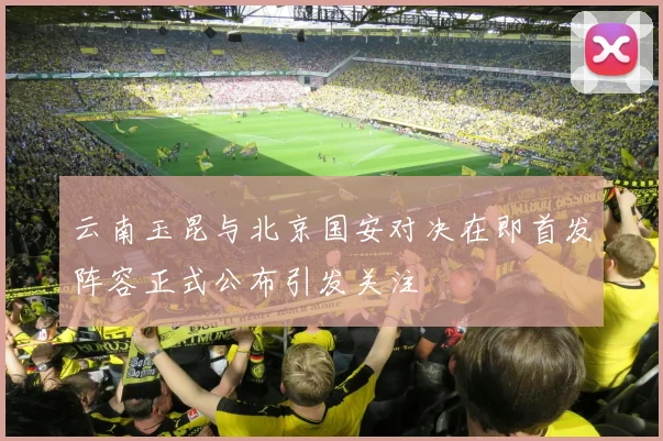 云南玉昆与北京国安对决在即首发阵容正式公布引发关注
