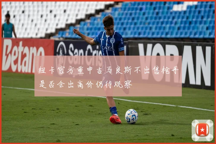 纽卡官方重申吉马良斯不出售枪手是否会出高价仍待观察