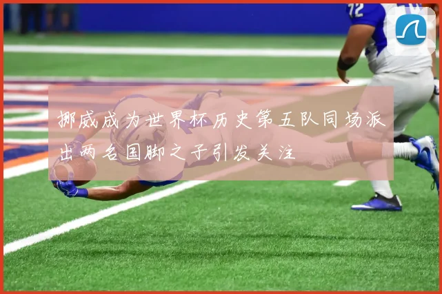 挪威成为世界杯历史第五队同场派出两名国脚之子引发关注